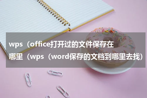 wps（office打开过的文件保存在哪里（wps（word保存的文档到哪里去找）