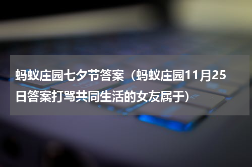 蚂蚁庄园七夕节答案（蚂蚁庄园11月25日答案打骂共同生活的女友属于）