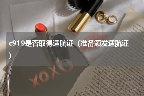 c919是否取得适航证（准备颁发适航证）