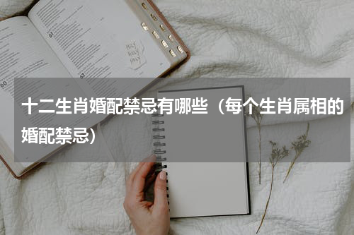 十二生肖婚配禁忌有哪些（每个生肖属相的婚配禁忌）