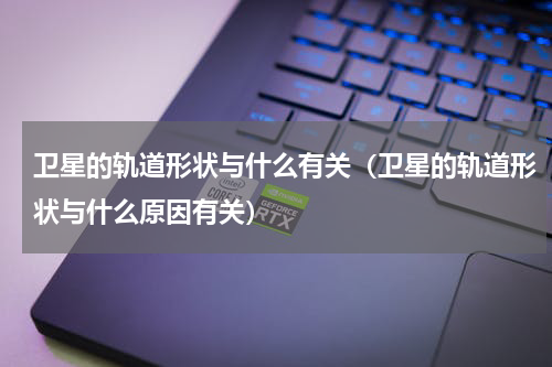 卫星的轨道形状与什么有关（卫星的轨道形状与什么原因有关）