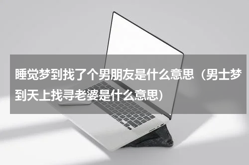 睡觉梦到找了个男朋友是什么意思（男士梦到天上找寻老婆是什么意思）