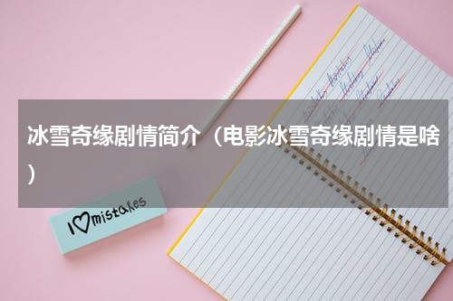 冰雪奇缘剧情简介（电影冰雪奇缘剧情是啥）