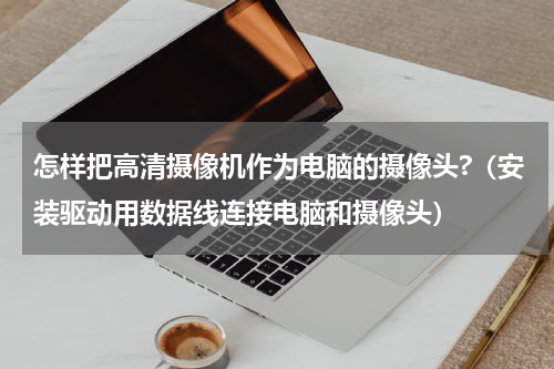 怎样把高清摄像机作为电脑的摄像头?（安装驱动用数据线连接电脑和摄像头）