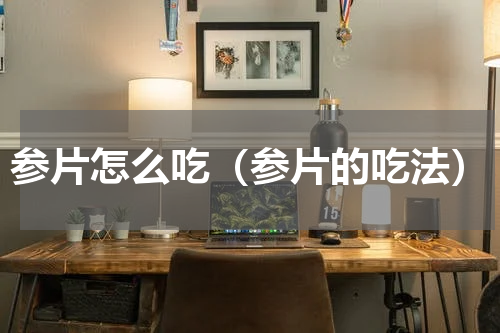 参片怎么吃（参片的吃法）
