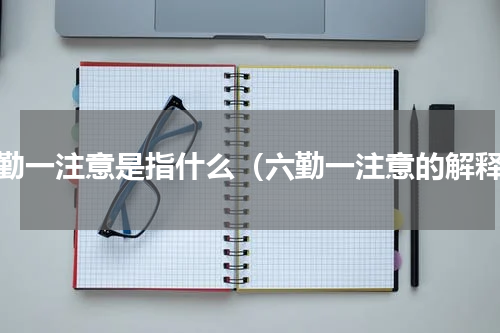 六勤一注意是指什么（六勤一注意的解释）