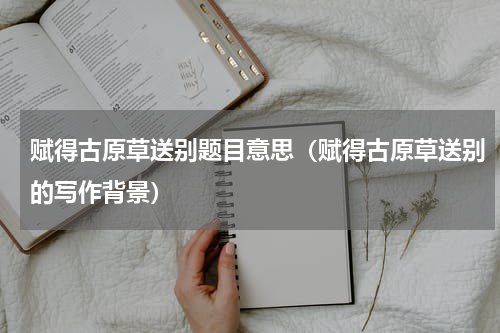 赋得古原草送别题目意思（赋得古原草送别的写作背景）