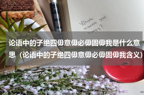 论语中的子绝四毋意毋必毋固毋我是什么意思（论语中的子绝四毋意毋必毋固毋我含义）