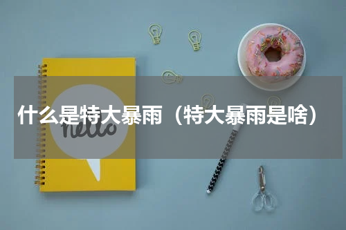 什么是特大暴雨（特大暴雨是啥）