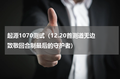 起源1070测试（12.20首测道无边致敬回合制最后的守护者）