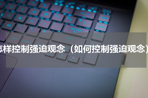 怎样控制强迫观念（如何控制强迫观念）
