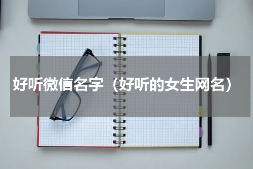 好听微信名字（好听的女生网名）