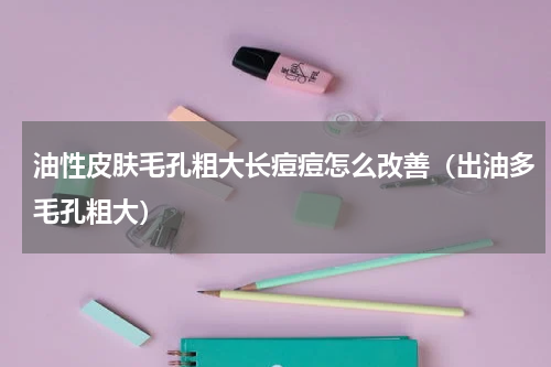 油性皮肤毛孔粗大长痘痘怎么改善（出油多毛孔粗大）