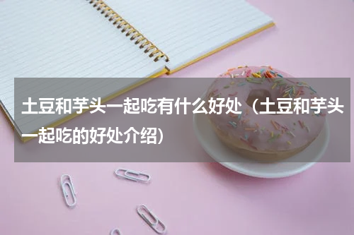 土豆和芋头一起吃有什么好处（土豆和芋头一起吃的好处介绍）