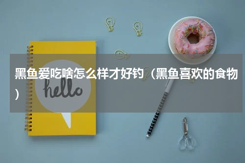 黑鱼爱吃啥怎么样才好钓（黑鱼喜欢的食物）