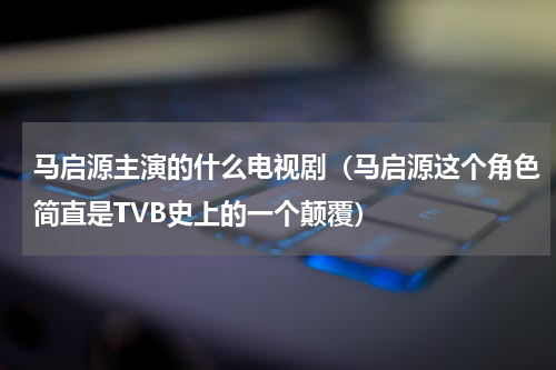 马启源主演的什么电视剧（马启源这个角色简直是TVB史上的一个颠覆）