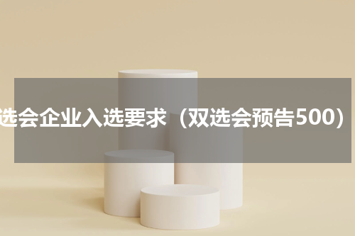 双选会企业入选要求（双选会预告500）