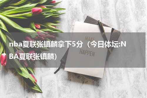 nba夏联张镇麟拿下5分（今日体坛:NBA夏联张镇麟）