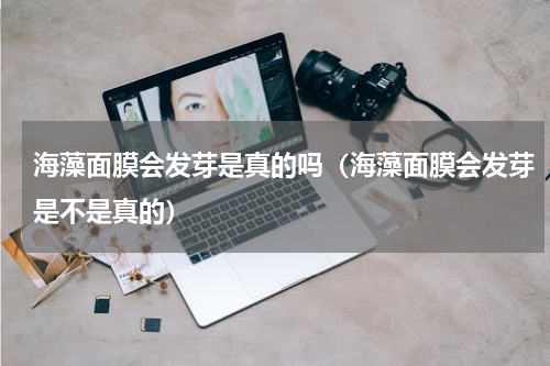 海藻面膜会发芽是真的吗（海藻面膜会发芽是不是真的）