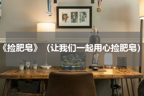 《捡肥皂》（让我们一起用心捡肥皂）