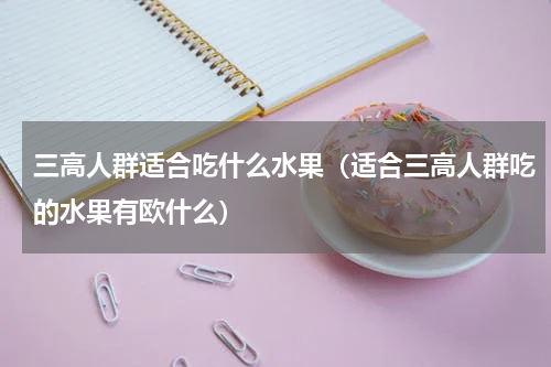 三高人群适合吃什么水果（适合三高人群吃的水果有欧什么）