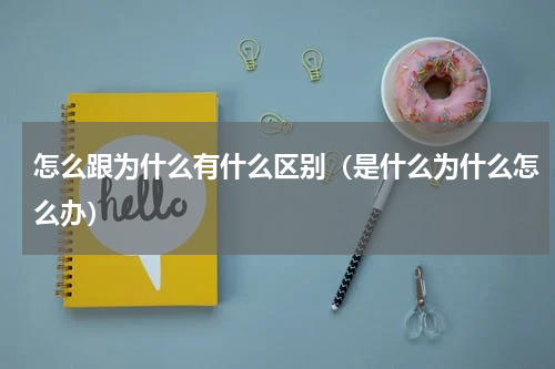 怎么跟为什么有什么区别（是什么为什么怎么办）
