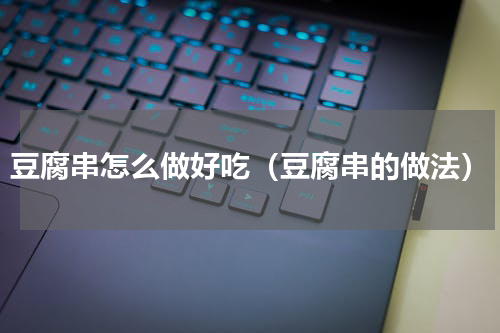 豆腐串怎么做好吃（豆腐串的做法）
