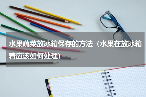 水果蔬菜放冰箱保存的方法（水果在放冰箱着应该如何处理）