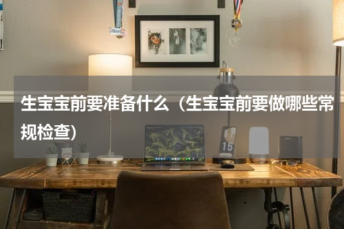 生宝宝前要准备什么（生宝宝前要做哪些常规检查）