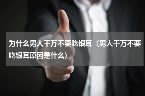 为什么男人千万不要吃银耳（男人千万不要吃银耳原因是什么）
