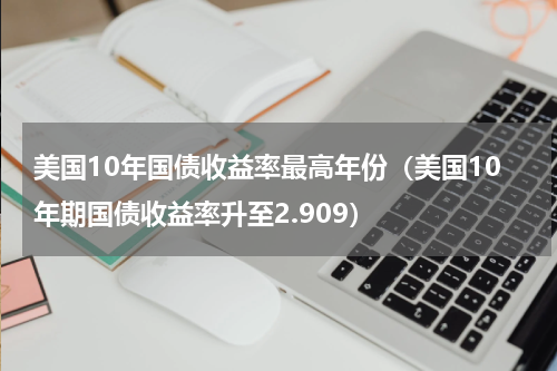 美国10年国债收益率最高年份（美国10年期国债收益率升至2.909）