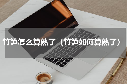 竹笋怎么算熟了（竹笋如何算熟了）