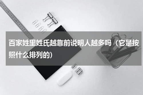 百家姓里姓氏越靠前说明人越多吗（它是按照什么排列的）