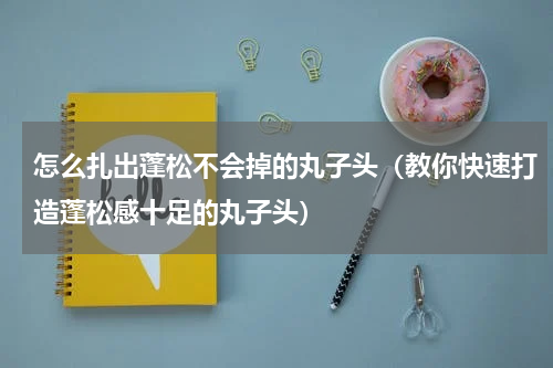 怎么扎出蓬松不会掉的丸子头（教你快速打造蓬松感十足的丸子头）