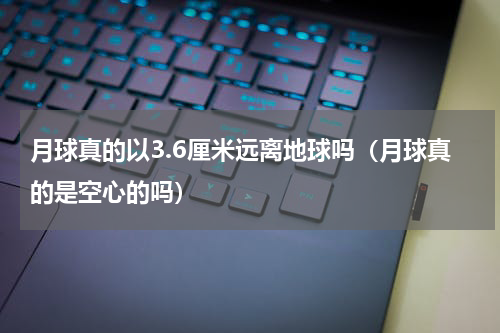 月球真的以3.6厘米远离地球吗（月球真的是空心的吗）