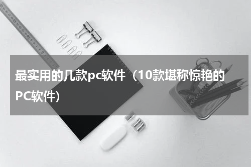 最实用的几款pc软件（10款堪称惊艳的PC软件）