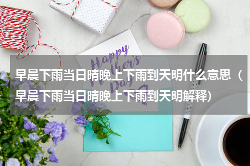 早晨下雨当日晴晚上下雨到天明什么意思（早晨下雨当日晴晚上下雨到天明解释）