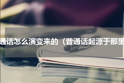 普通话怎么演变来的（普通话起源于那里）