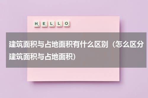 建筑面积与占地面积有什么区别（怎么区分建筑面积与占地面积）