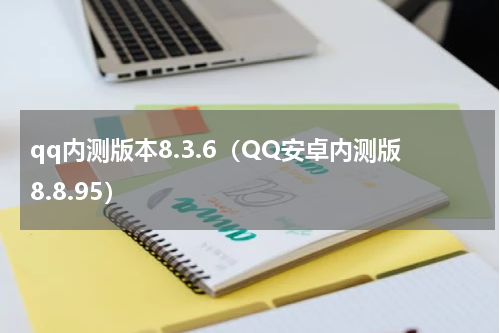qq内测版本8.3.6（QQ安卓内测版8.8.95）