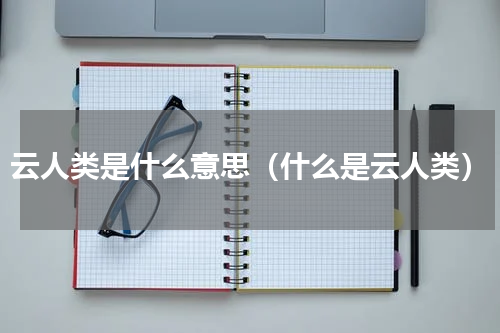 云人类是什么意思（什么是云人类）