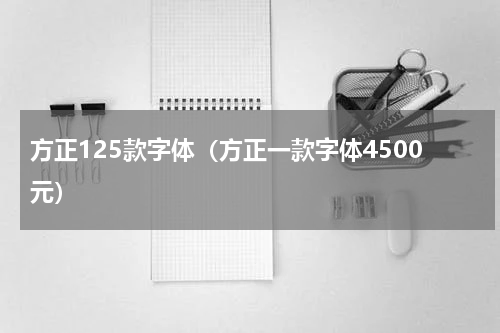 方正125款字体（方正一款字体4500元）