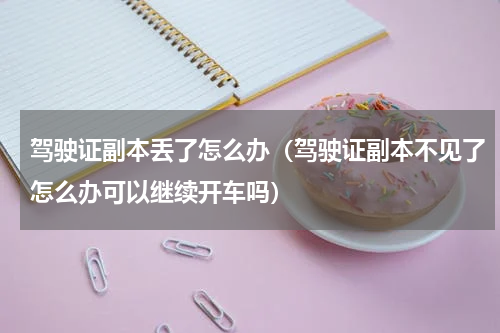 驾驶证副本丢了怎么办（驾驶证副本不见了怎么办可以继续开车吗）