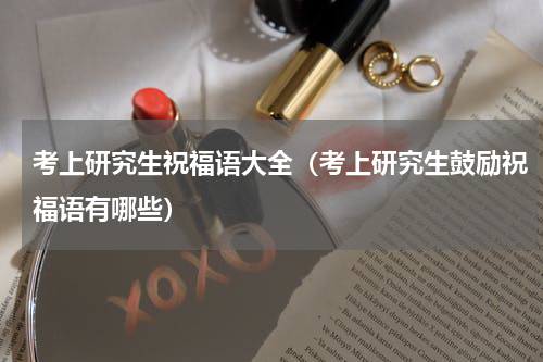 考上研究生祝福语大全（考上研究生鼓励祝福语有哪些）