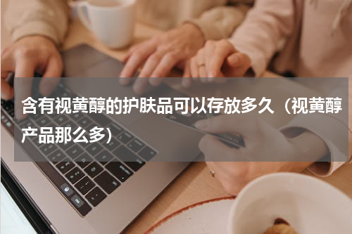 含有视黄醇的护肤品可以存放多久（视黄醇产品那么多）