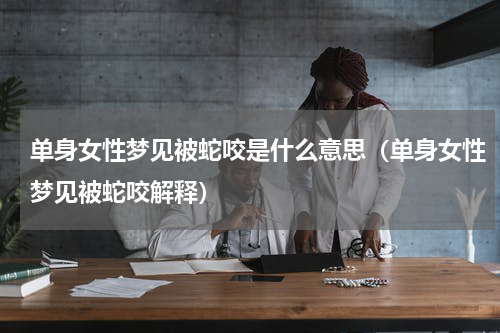 单身女性梦见被蛇咬是什么意思（单身女性梦见被蛇咬解释）