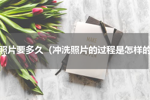 洗照片要多久（冲洗照片的过程是怎样的）