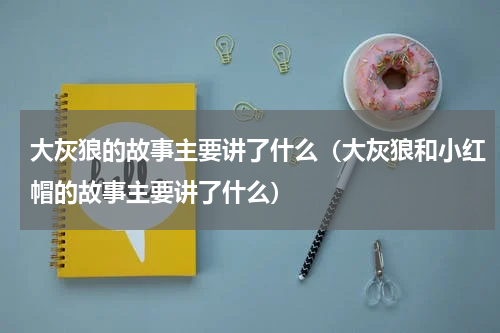 大灰狼的故事主要讲了什么（大灰狼和小红帽的故事主要讲了什么）