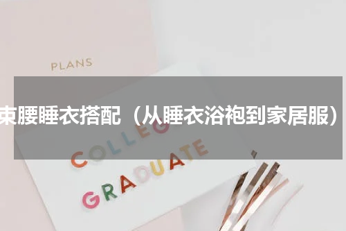 束腰睡衣搭配（从睡衣浴袍到家居服）