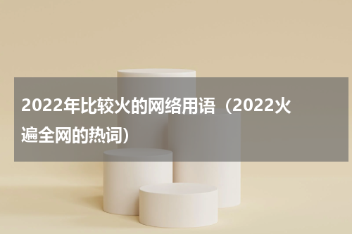 2022年比较火的网络用语（2022火遍全网的热词）